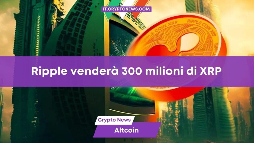 Ripple potrebbe vendere 300 milioni di token dalle proprie riserve. Come reagirà XRP?