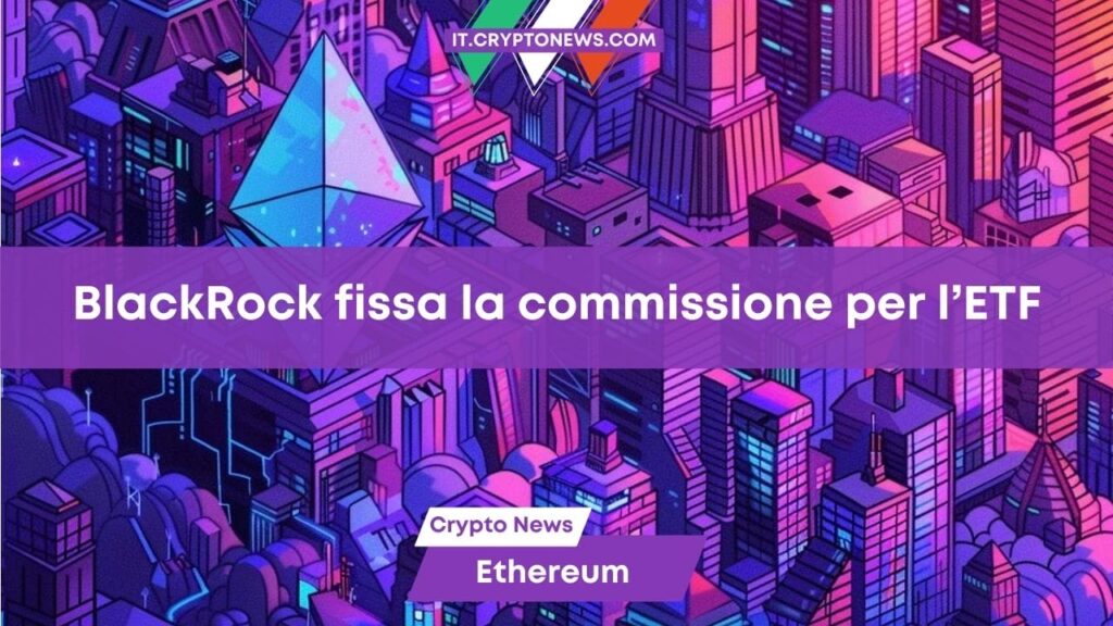 Il lancio dell’ETF Spot su Ethereum è previsto per martedì e BlackRock fissa la commissione